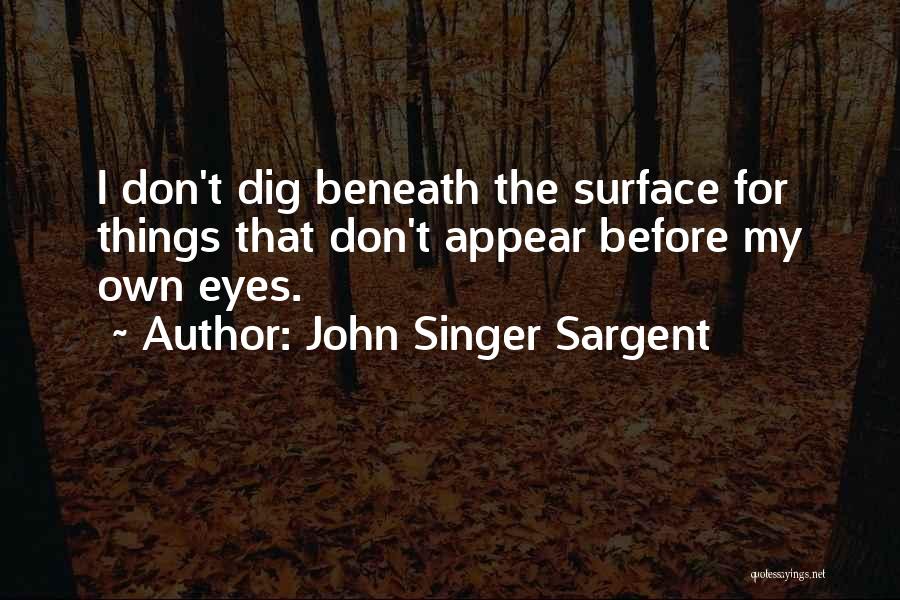 John Singer Sargent Quotes: I Don't Dig Beneath The Surface For Things That Don't Appear Before My Own Eyes.