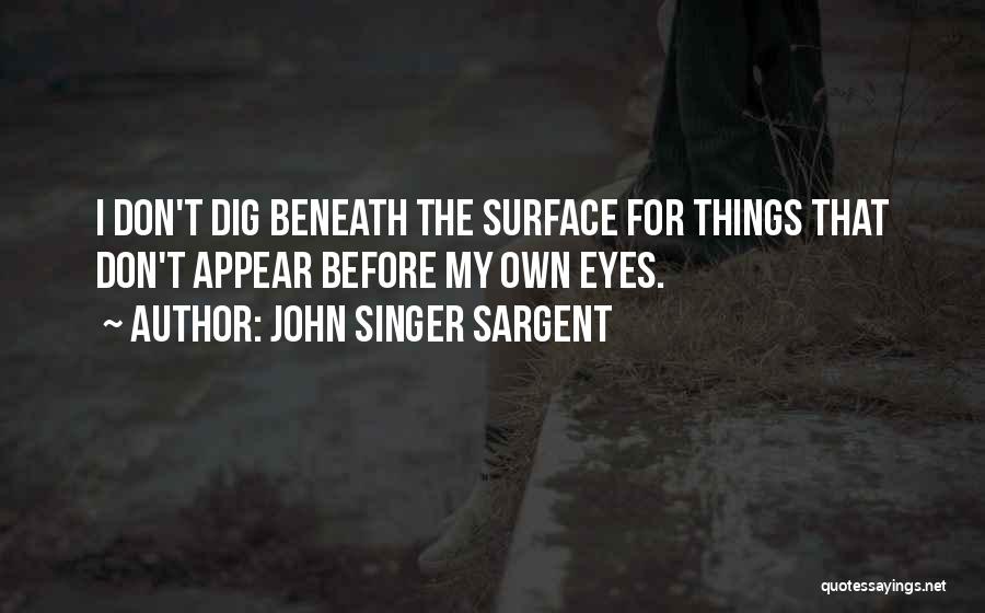 John Singer Sargent Quotes: I Don't Dig Beneath The Surface For Things That Don't Appear Before My Own Eyes.