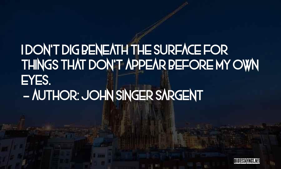 John Singer Sargent Quotes: I Don't Dig Beneath The Surface For Things That Don't Appear Before My Own Eyes.