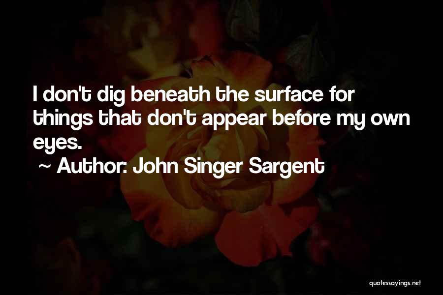 John Singer Sargent Quotes: I Don't Dig Beneath The Surface For Things That Don't Appear Before My Own Eyes.