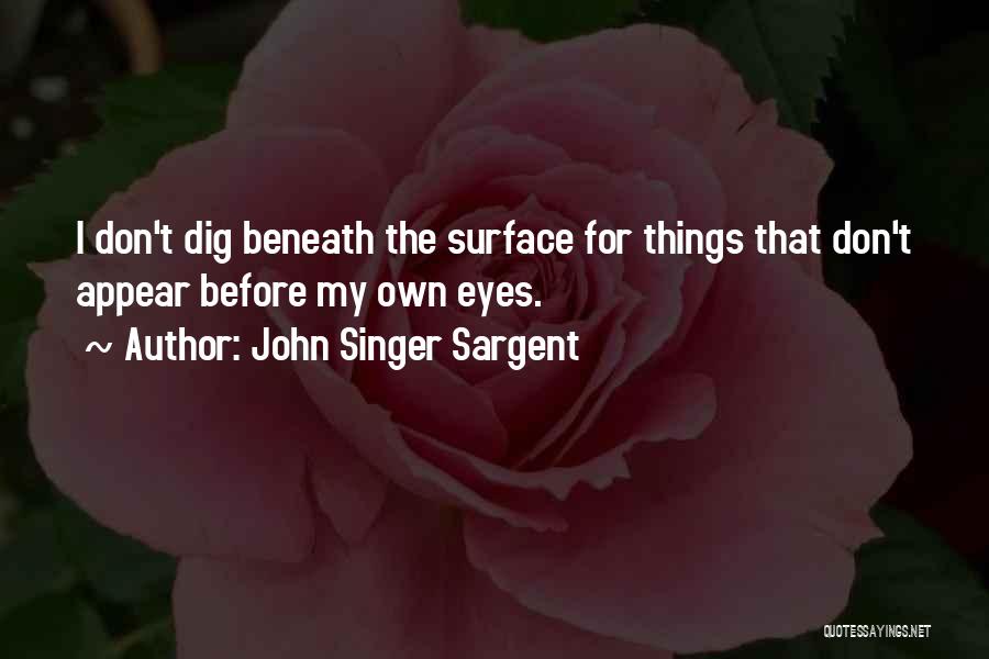 John Singer Sargent Quotes: I Don't Dig Beneath The Surface For Things That Don't Appear Before My Own Eyes.