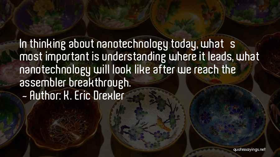 K. Eric Drexler Quotes: In Thinking About Nanotechnology Today, What's Most Important Is Understanding Where It Leads, What Nanotechnology Will Look Like After We