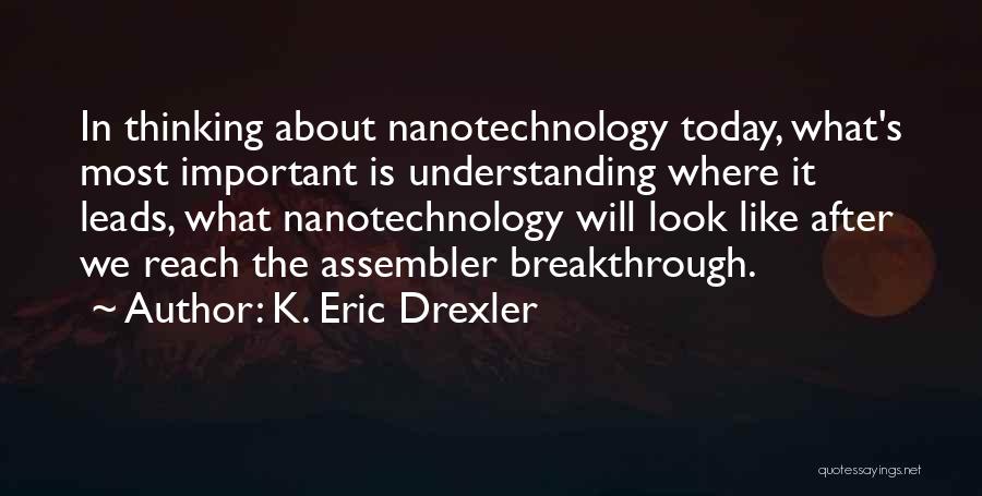 K. Eric Drexler Quotes: In Thinking About Nanotechnology Today, What's Most Important Is Understanding Where It Leads, What Nanotechnology Will Look Like After We