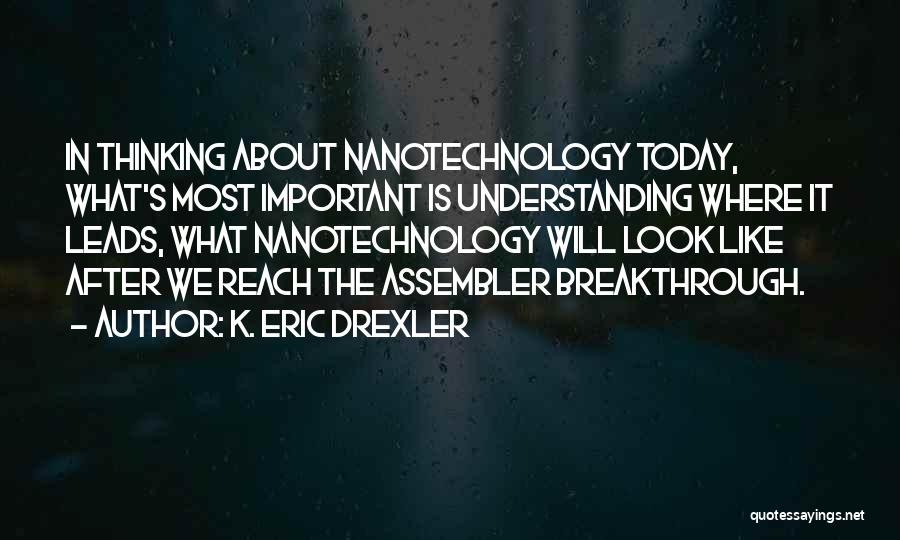 K. Eric Drexler Quotes: In Thinking About Nanotechnology Today, What's Most Important Is Understanding Where It Leads, What Nanotechnology Will Look Like After We