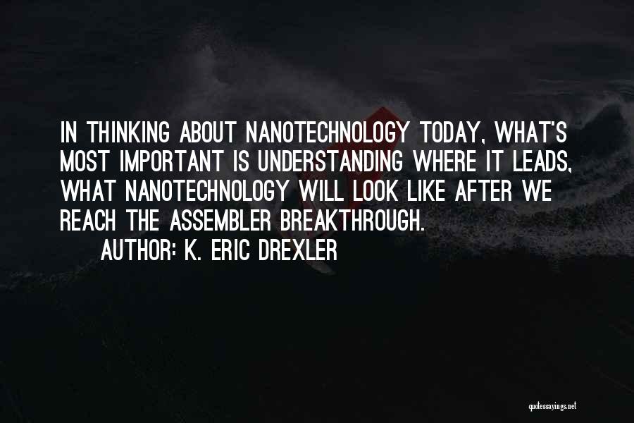 K. Eric Drexler Quotes: In Thinking About Nanotechnology Today, What's Most Important Is Understanding Where It Leads, What Nanotechnology Will Look Like After We