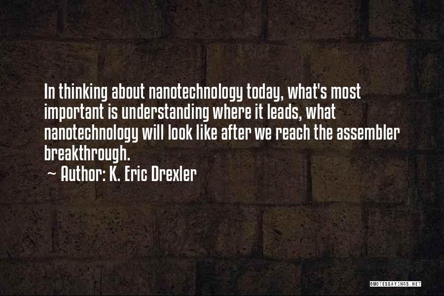 K. Eric Drexler Quotes: In Thinking About Nanotechnology Today, What's Most Important Is Understanding Where It Leads, What Nanotechnology Will Look Like After We