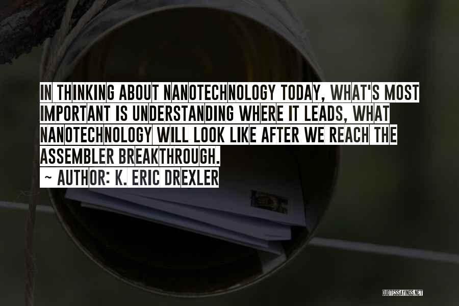 K. Eric Drexler Quotes: In Thinking About Nanotechnology Today, What's Most Important Is Understanding Where It Leads, What Nanotechnology Will Look Like After We