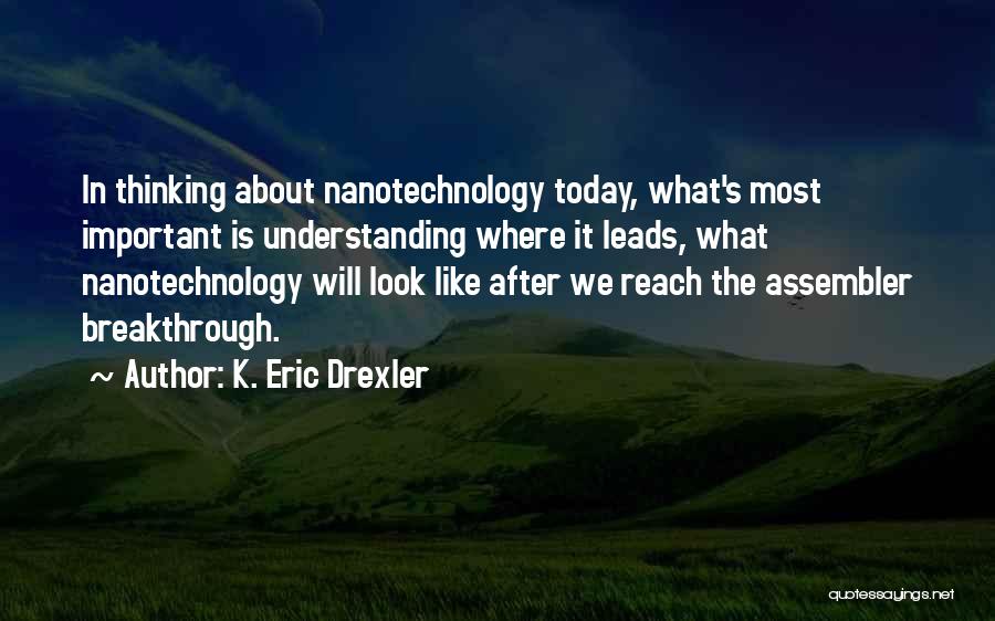 K. Eric Drexler Quotes: In Thinking About Nanotechnology Today, What's Most Important Is Understanding Where It Leads, What Nanotechnology Will Look Like After We