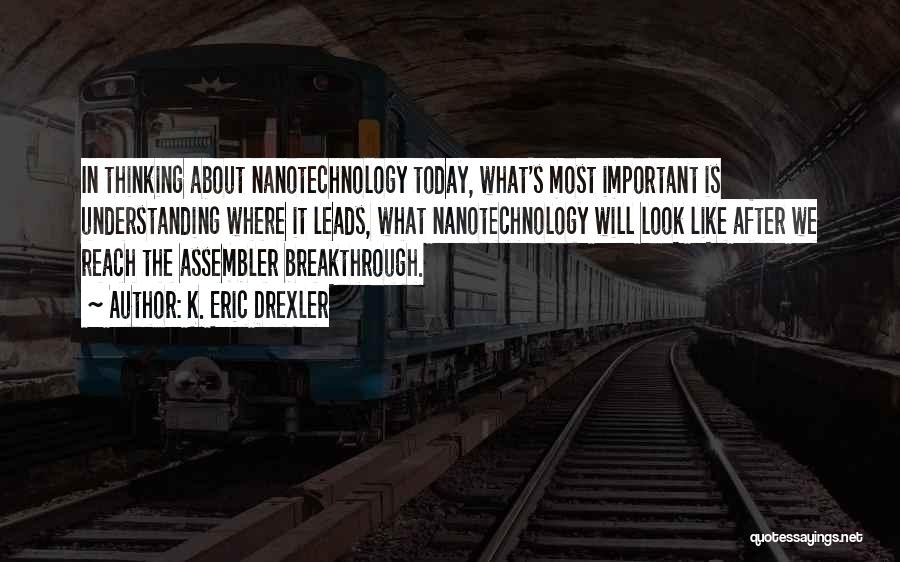 K. Eric Drexler Quotes: In Thinking About Nanotechnology Today, What's Most Important Is Understanding Where It Leads, What Nanotechnology Will Look Like After We