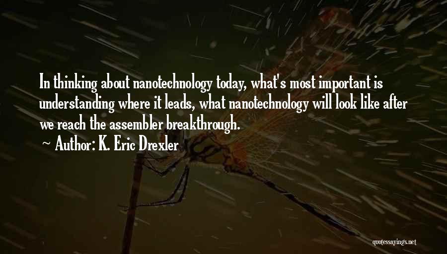 K. Eric Drexler Quotes: In Thinking About Nanotechnology Today, What's Most Important Is Understanding Where It Leads, What Nanotechnology Will Look Like After We