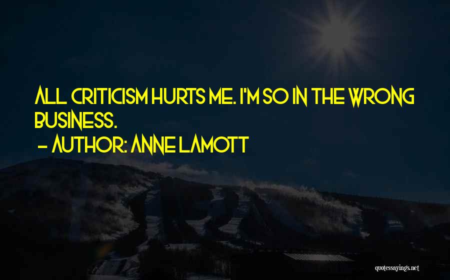 Anne Lamott Quotes: All Criticism Hurts Me. I'm So In The Wrong Business.