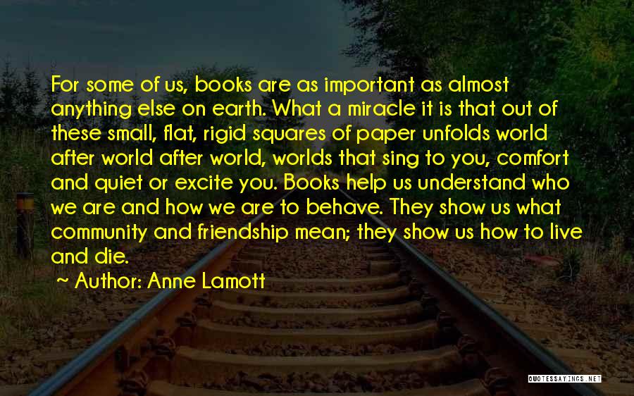 Anne Lamott Quotes: For Some Of Us, Books Are As Important As Almost Anything Else On Earth. What A Miracle It Is That