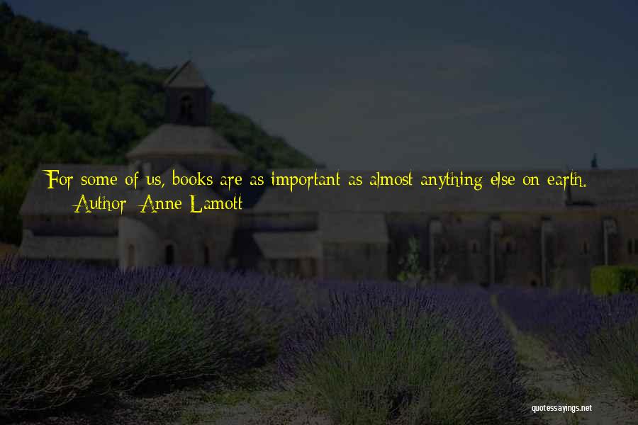 Anne Lamott Quotes: For Some Of Us, Books Are As Important As Almost Anything Else On Earth. What A Miracle It Is That