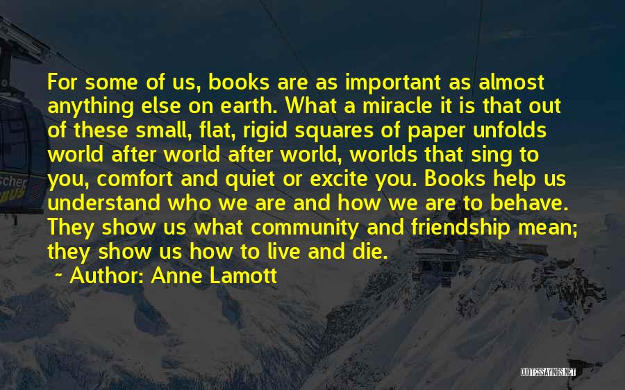 Anne Lamott Quotes: For Some Of Us, Books Are As Important As Almost Anything Else On Earth. What A Miracle It Is That