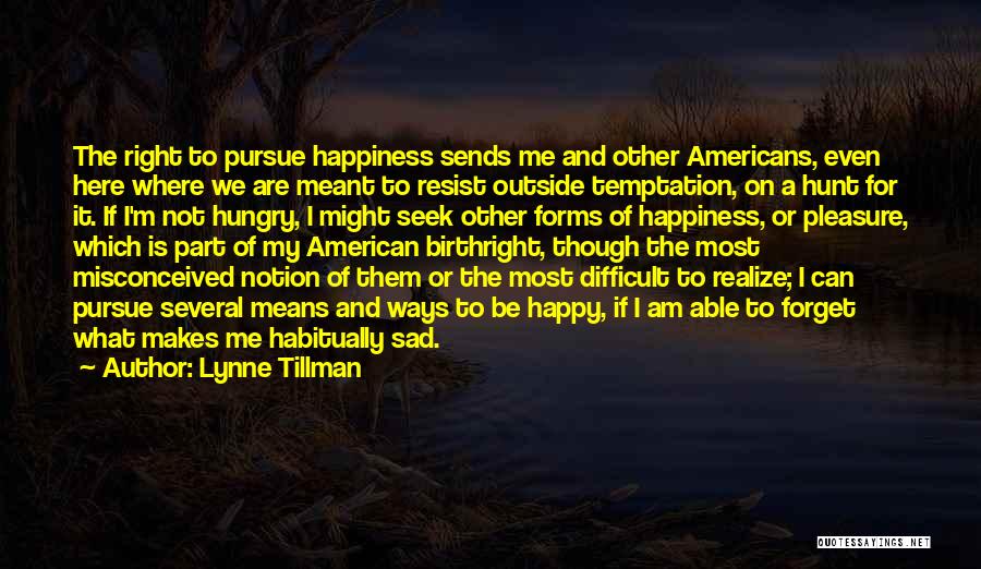 Lynne Tillman Quotes: The Right To Pursue Happiness Sends Me And Other Americans, Even Here Where We Are Meant To Resist Outside Temptation,