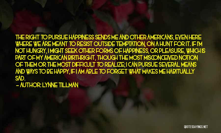 Lynne Tillman Quotes: The Right To Pursue Happiness Sends Me And Other Americans, Even Here Where We Are Meant To Resist Outside Temptation,