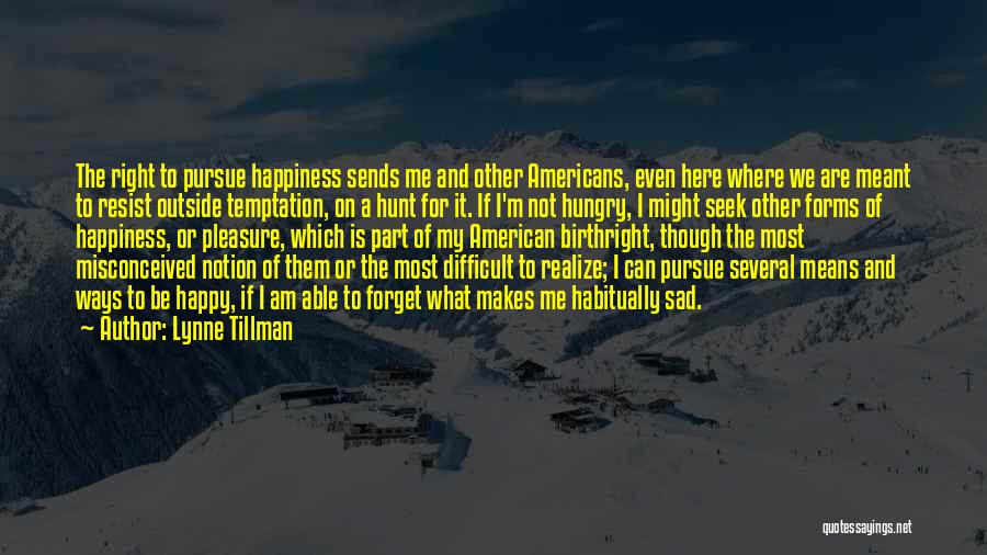 Lynne Tillman Quotes: The Right To Pursue Happiness Sends Me And Other Americans, Even Here Where We Are Meant To Resist Outside Temptation,