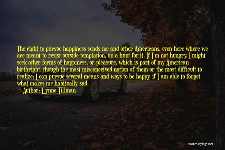 Lynne Tillman Quotes: The Right To Pursue Happiness Sends Me And Other Americans, Even Here Where We Are Meant To Resist Outside Temptation,