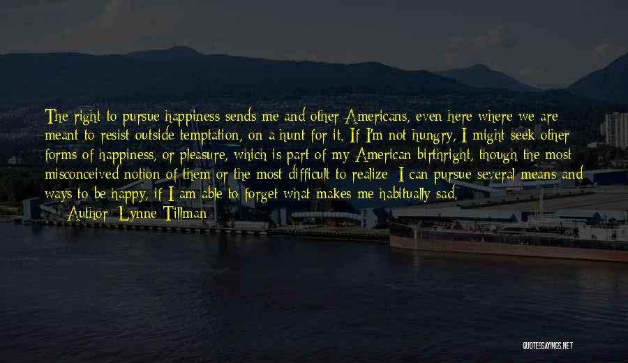 Lynne Tillman Quotes: The Right To Pursue Happiness Sends Me And Other Americans, Even Here Where We Are Meant To Resist Outside Temptation,