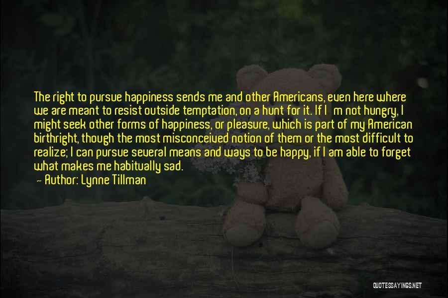 Lynne Tillman Quotes: The Right To Pursue Happiness Sends Me And Other Americans, Even Here Where We Are Meant To Resist Outside Temptation,