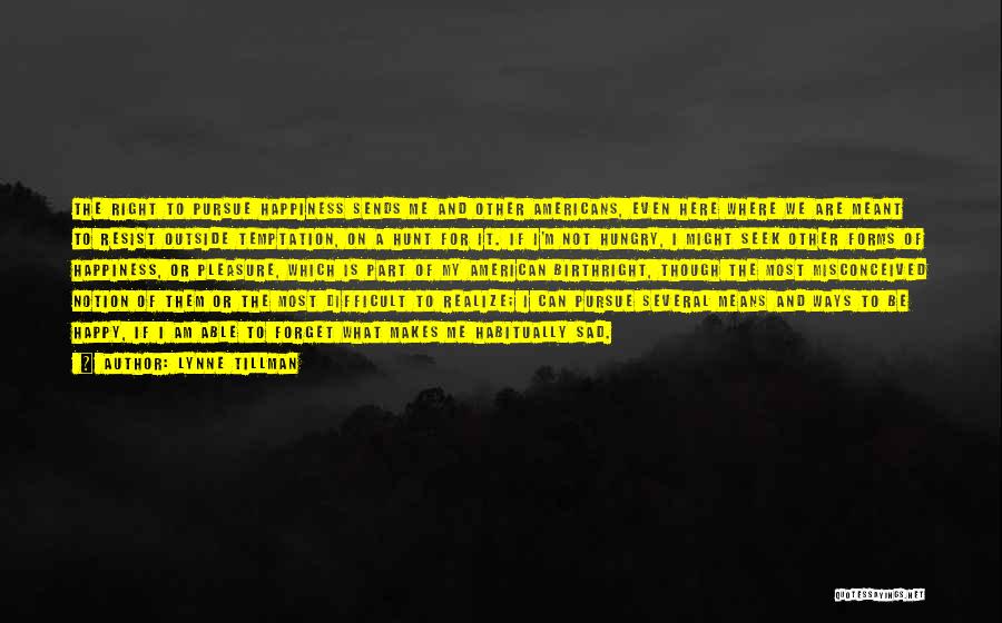 Lynne Tillman Quotes: The Right To Pursue Happiness Sends Me And Other Americans, Even Here Where We Are Meant To Resist Outside Temptation,