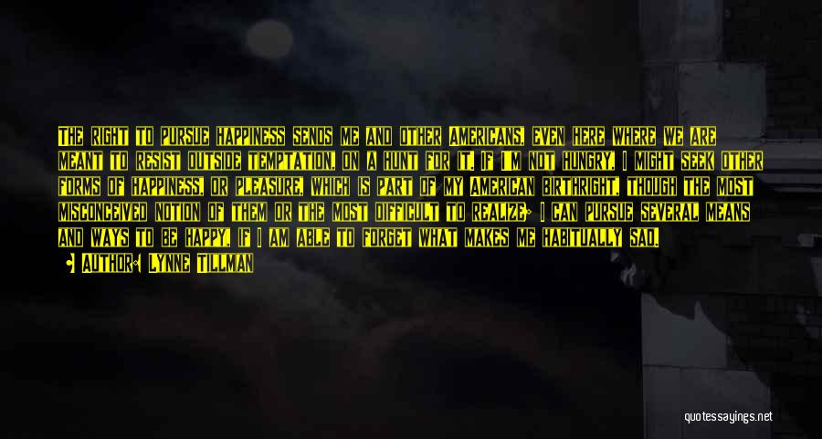 Lynne Tillman Quotes: The Right To Pursue Happiness Sends Me And Other Americans, Even Here Where We Are Meant To Resist Outside Temptation,
