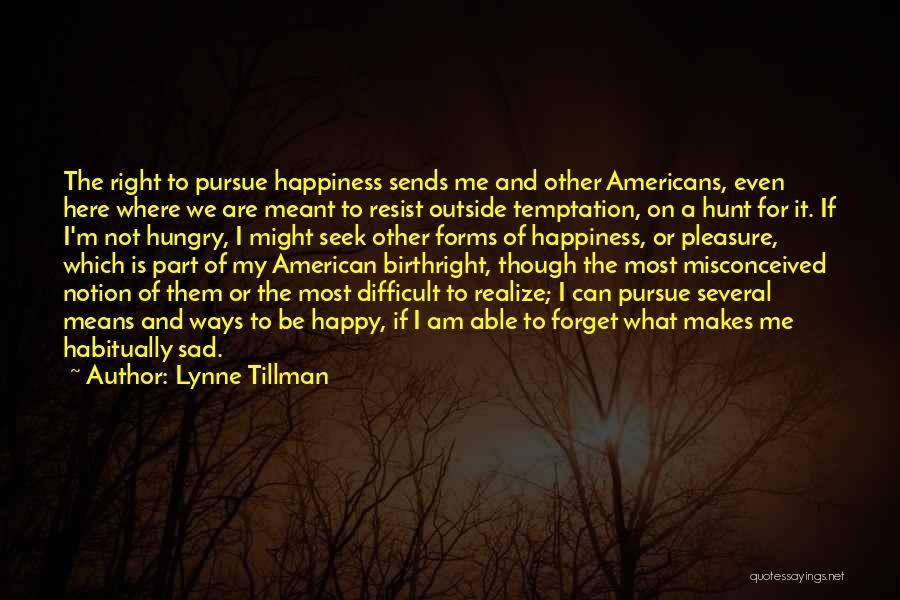 Lynne Tillman Quotes: The Right To Pursue Happiness Sends Me And Other Americans, Even Here Where We Are Meant To Resist Outside Temptation,