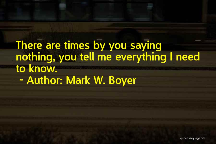 Mark W. Boyer Quotes: There Are Times By You Saying Nothing, You Tell Me Everything I Need To Know.