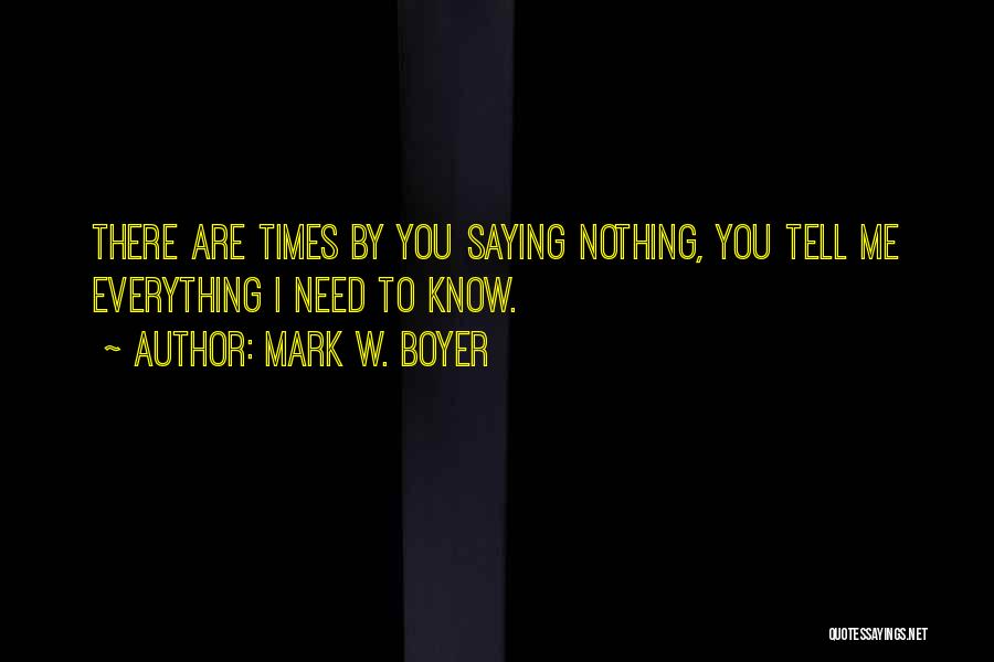 Mark W. Boyer Quotes: There Are Times By You Saying Nothing, You Tell Me Everything I Need To Know.