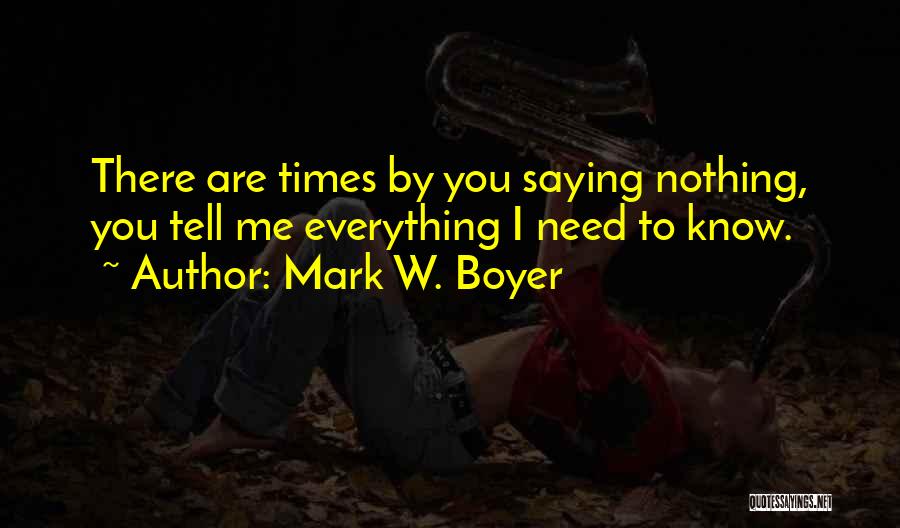 Mark W. Boyer Quotes: There Are Times By You Saying Nothing, You Tell Me Everything I Need To Know.