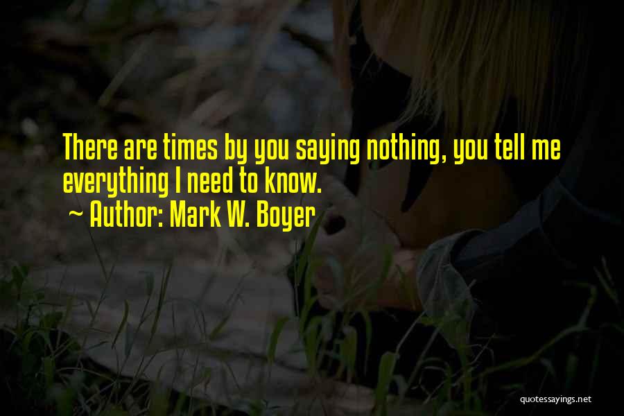 Mark W. Boyer Quotes: There Are Times By You Saying Nothing, You Tell Me Everything I Need To Know.