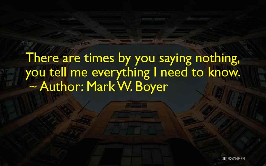 Mark W. Boyer Quotes: There Are Times By You Saying Nothing, You Tell Me Everything I Need To Know.