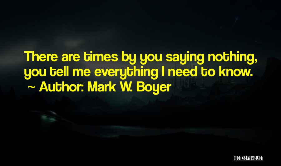 Mark W. Boyer Quotes: There Are Times By You Saying Nothing, You Tell Me Everything I Need To Know.