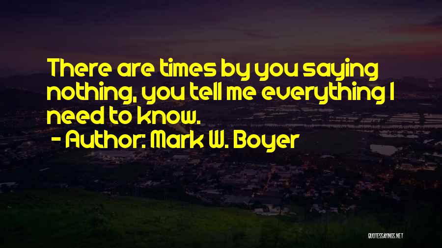 Mark W. Boyer Quotes: There Are Times By You Saying Nothing, You Tell Me Everything I Need To Know.