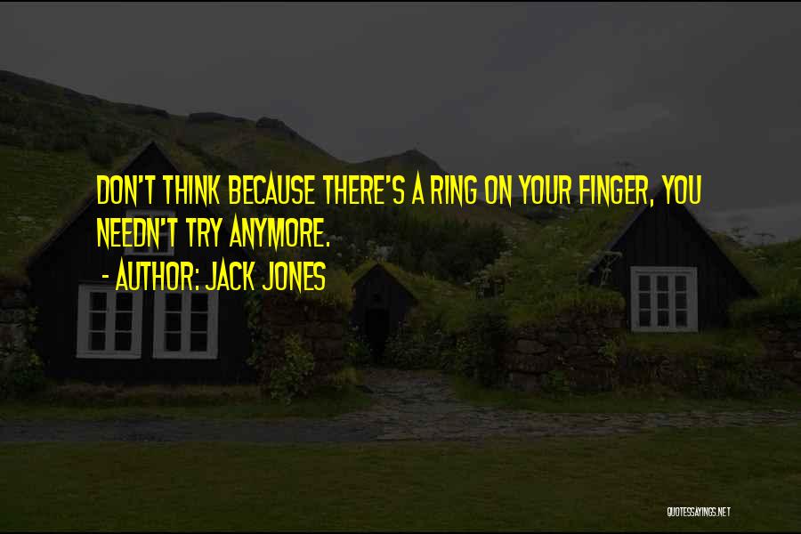 Jack Jones Quotes: Don't Think Because There's A Ring On Your Finger, You Needn't Try Anymore.
