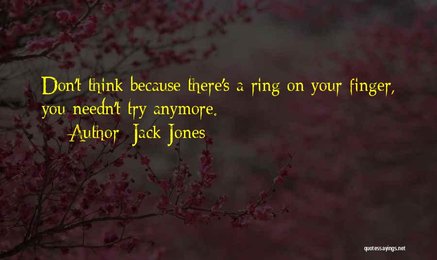 Jack Jones Quotes: Don't Think Because There's A Ring On Your Finger, You Needn't Try Anymore.