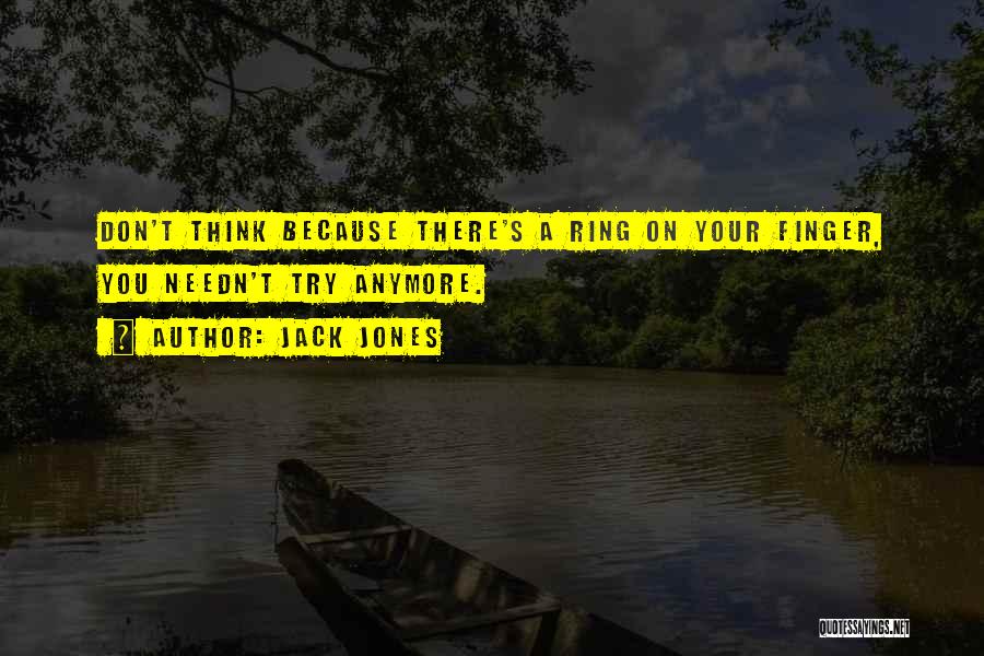 Jack Jones Quotes: Don't Think Because There's A Ring On Your Finger, You Needn't Try Anymore.