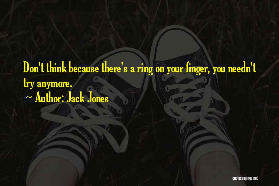 Jack Jones Quotes: Don't Think Because There's A Ring On Your Finger, You Needn't Try Anymore.