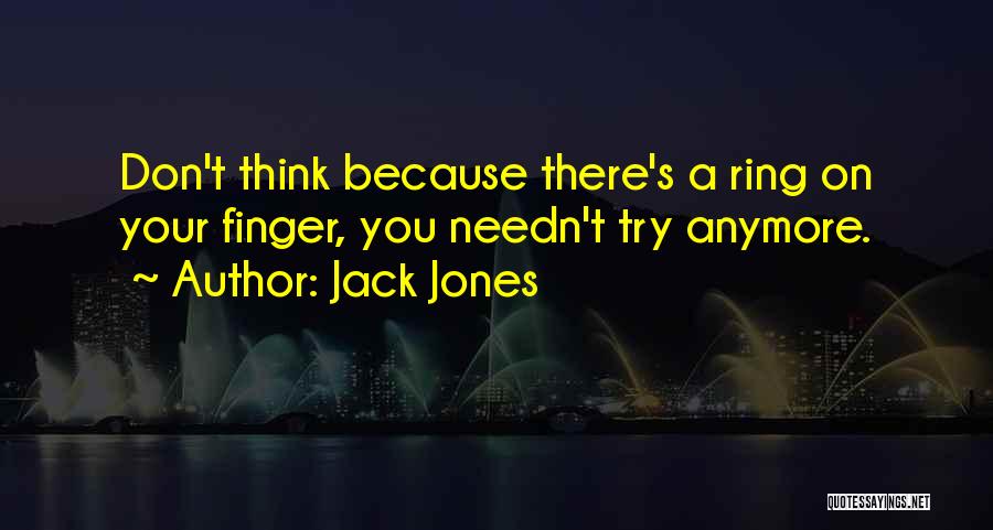 Jack Jones Quotes: Don't Think Because There's A Ring On Your Finger, You Needn't Try Anymore.