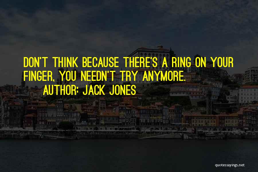Jack Jones Quotes: Don't Think Because There's A Ring On Your Finger, You Needn't Try Anymore.