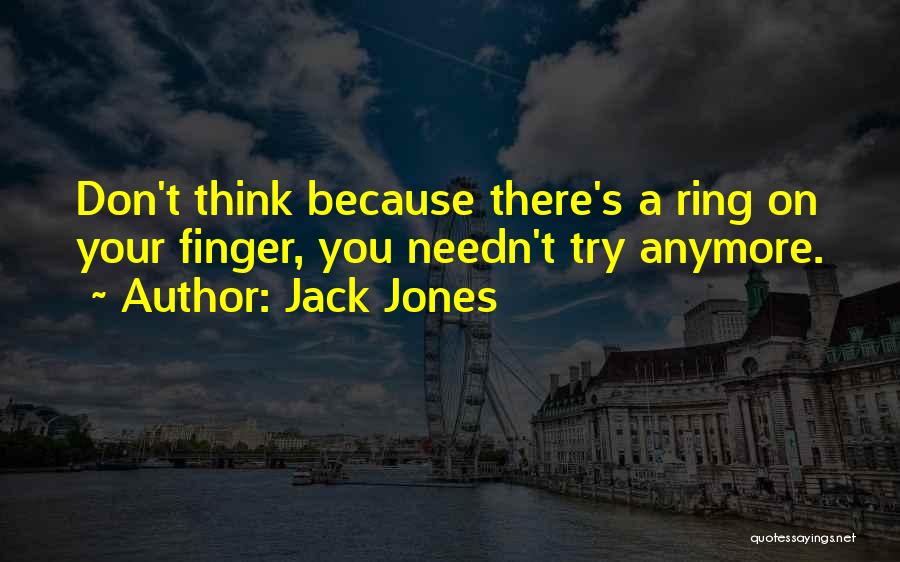 Jack Jones Quotes: Don't Think Because There's A Ring On Your Finger, You Needn't Try Anymore.