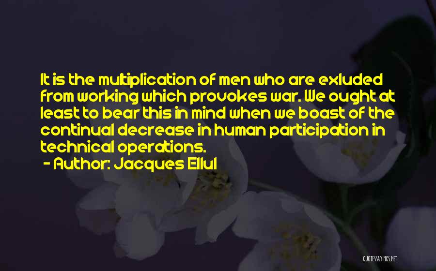 Jacques Ellul Quotes: It Is The Multiplication Of Men Who Are Exluded From Working Which Provokes War. We Ought At Least To Bear