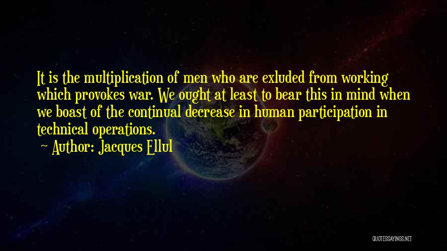 Jacques Ellul Quotes: It Is The Multiplication Of Men Who Are Exluded From Working Which Provokes War. We Ought At Least To Bear