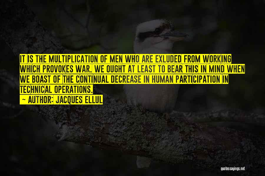 Jacques Ellul Quotes: It Is The Multiplication Of Men Who Are Exluded From Working Which Provokes War. We Ought At Least To Bear