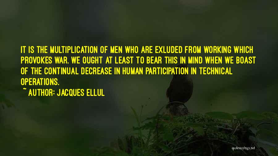 Jacques Ellul Quotes: It Is The Multiplication Of Men Who Are Exluded From Working Which Provokes War. We Ought At Least To Bear