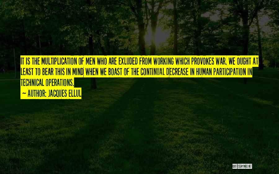 Jacques Ellul Quotes: It Is The Multiplication Of Men Who Are Exluded From Working Which Provokes War. We Ought At Least To Bear