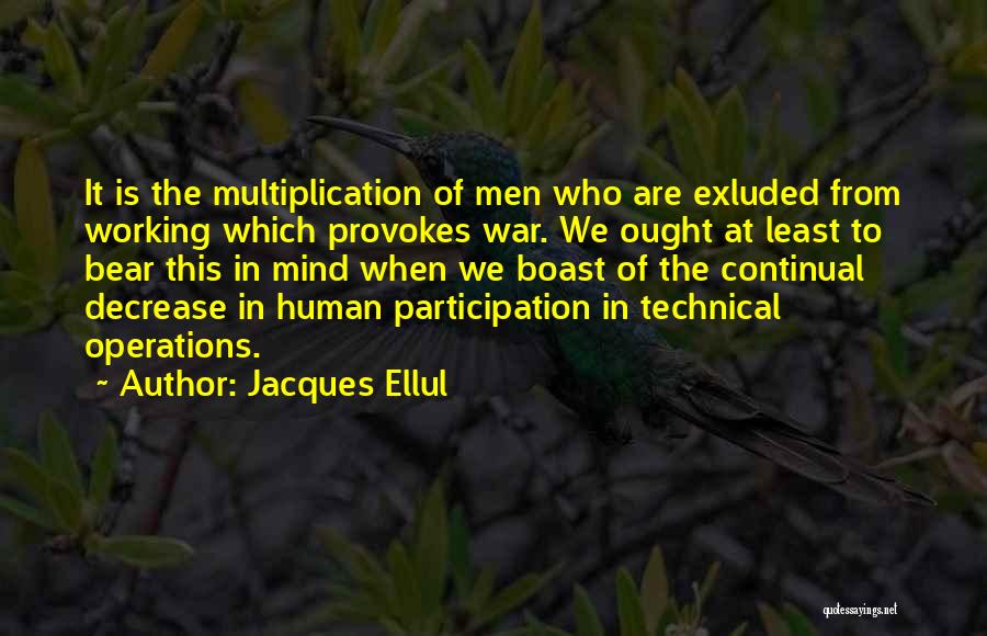 Jacques Ellul Quotes: It Is The Multiplication Of Men Who Are Exluded From Working Which Provokes War. We Ought At Least To Bear