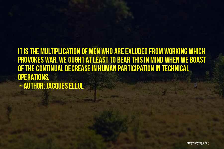 Jacques Ellul Quotes: It Is The Multiplication Of Men Who Are Exluded From Working Which Provokes War. We Ought At Least To Bear