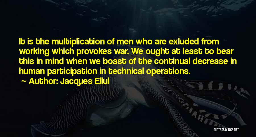 Jacques Ellul Quotes: It Is The Multiplication Of Men Who Are Exluded From Working Which Provokes War. We Ought At Least To Bear