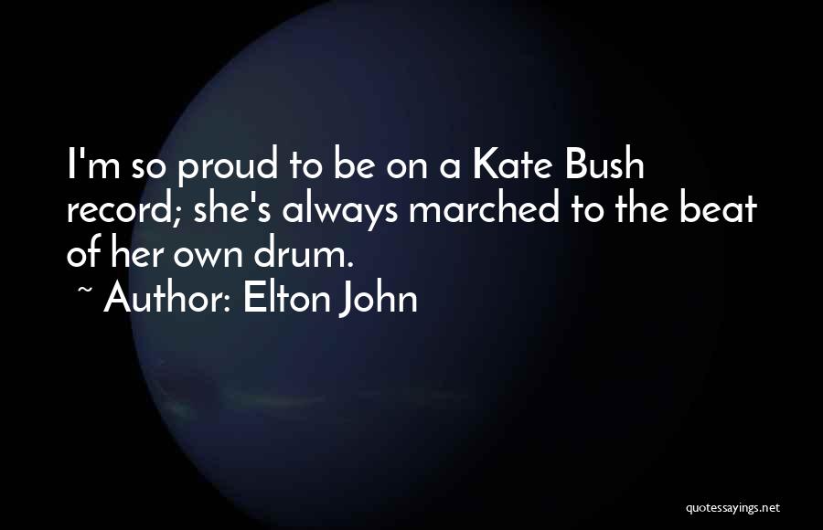 Elton John Quotes: I'm So Proud To Be On A Kate Bush Record; She's Always Marched To The Beat Of Her Own Drum.